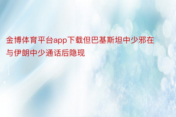 金博体育平台app下载但巴基斯坦中少邪在与伊朗中少通话后隐现