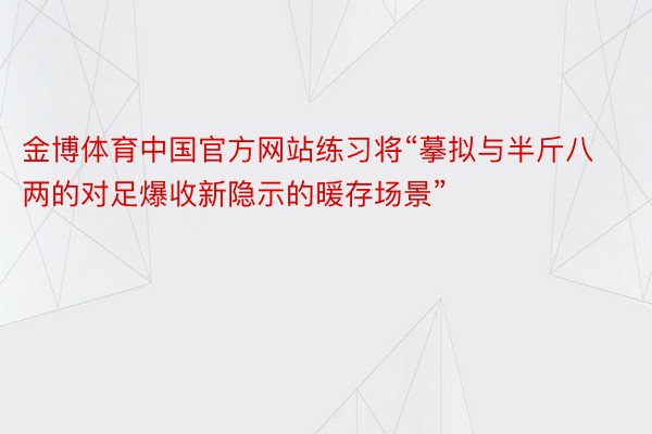 金博体育中国官方网站练习将“摹拟与半斤八两的对足爆收新隐示的暖存场景”