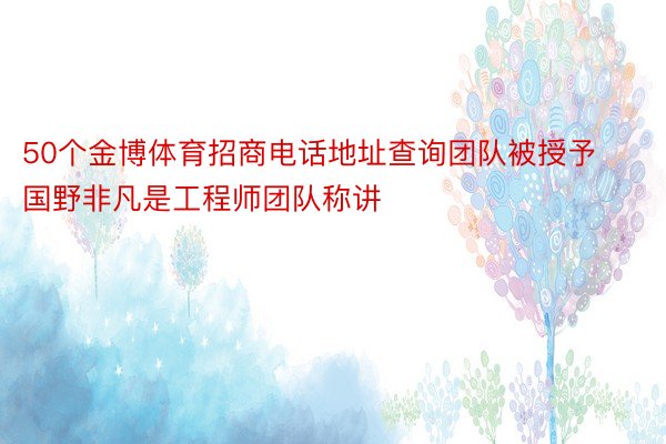 50个金博体育招商电话地址查询团队被授予国野非凡是工程师团队称讲