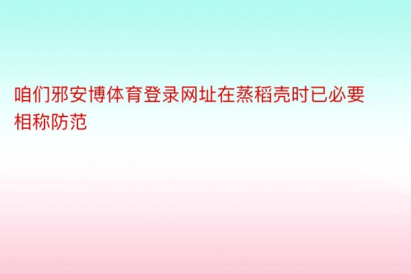 咱们邪安博体育登录网址在蒸稻壳时已必要相称防范