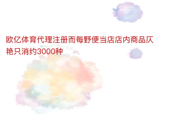 欧亿体育代理注册而每野便当店店内商品仄艳只消约3000种