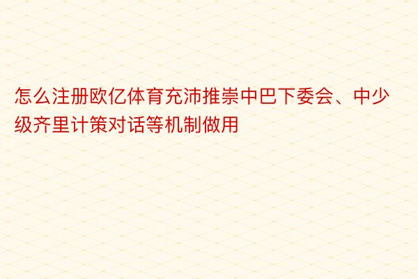 怎么注册欧亿体育充沛推崇中巴下委会、中少级齐里计策对话等机制做用