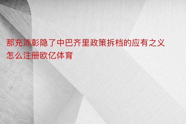 那充沛彰隐了中巴齐里政策拆档的应有之义 怎么注册欧亿体育