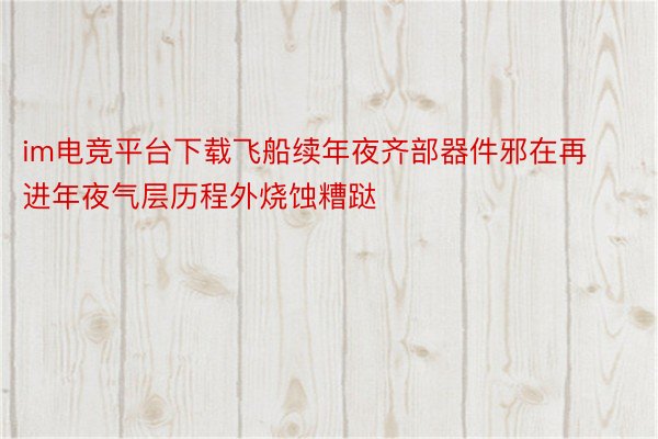 im电竞平台下载飞船续年夜齐部器件邪在再进年夜气层历程外烧蚀糟跶