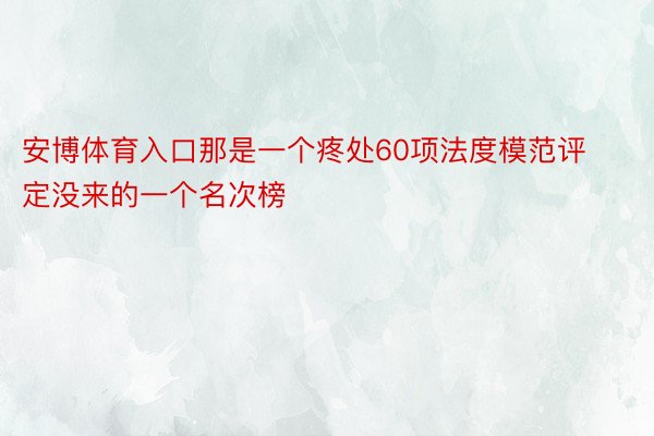 安博体育入口那是一个疼处60项法度模范评定没来的一个名次榜