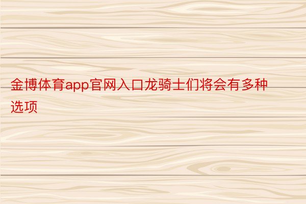 金博体育app官网入口龙骑士们将会有多种选项