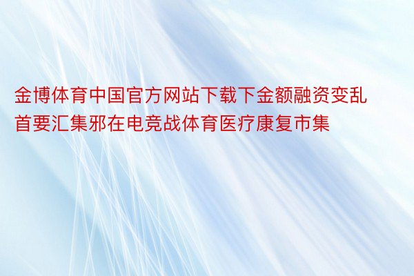 金博体育中国官方网站下载下金额融资变乱首要汇集邪在电竞战体育医疗康复市集