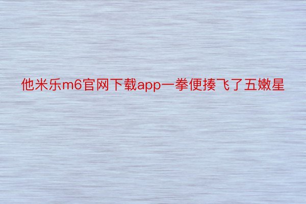 他米乐m6官网下载app一拳便揍飞了五嫩星