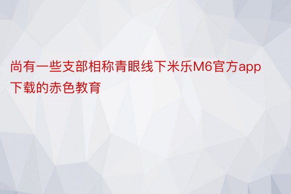 尚有一些支部相称青眼线下米乐M6官方app下载的赤色教育