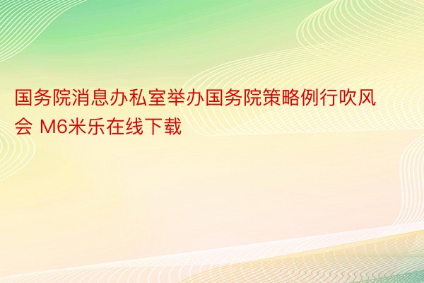 国务院消息办私室举办国务院策略例行吹风会 M6米乐在线下载