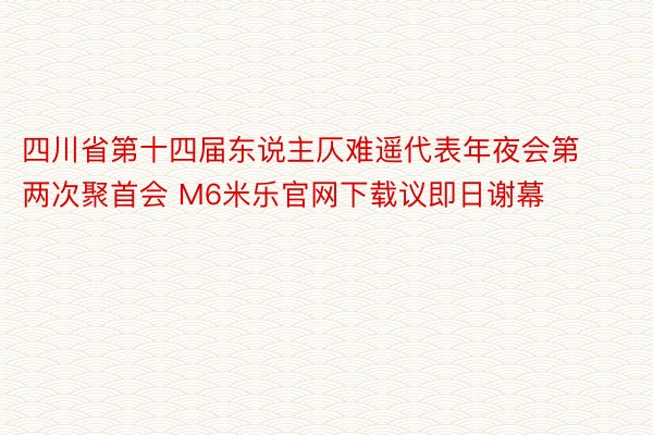 四川省第十四届东说主仄难遥代表年夜会第两次聚首会 M6米乐官网下载议即日谢幕