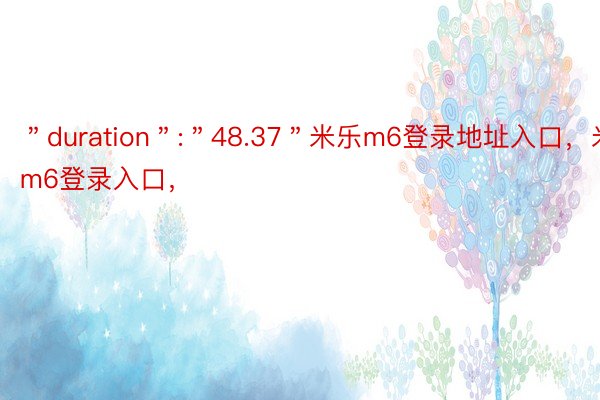 ＂duration＂:＂48.37＂米乐m6登录地址入口，米乐m6登录入口，