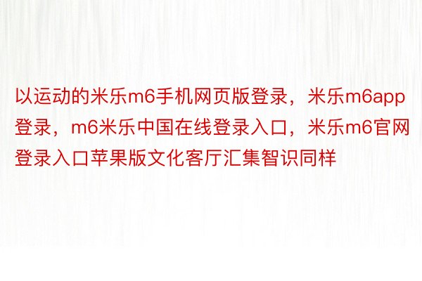 以运动的米乐m6手机网页版登录，米乐m6app登录，m6米乐中国在线登录入口，米乐m6官网登录入口苹果版⽂化客厅汇集智识同样