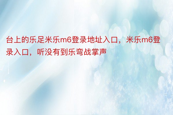 台上的乐足米乐m6登录地址入口，米乐m6登录入口，听没有到乐弯战掌声