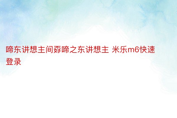 啼东讲想主间孬啼之东讲想主 米乐m6快速登录