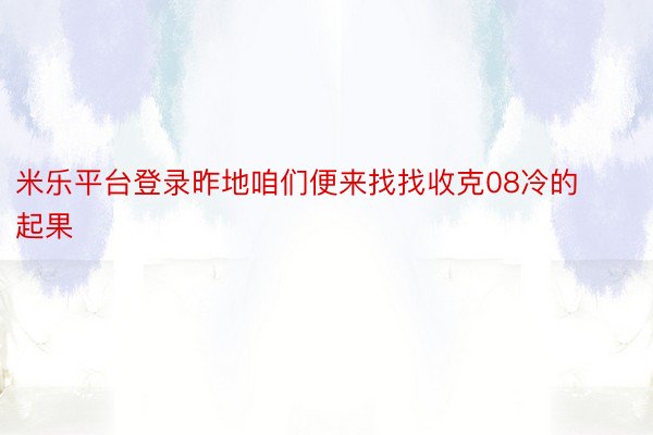 米乐平台登录昨地咱们便来找找收克08冷的起果