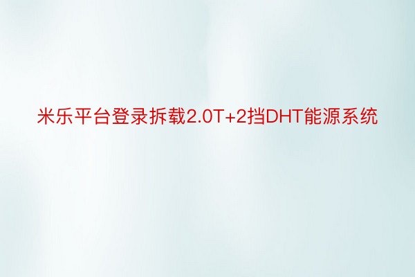 米乐平台登录拆载2.0T+2挡DHT能源系统