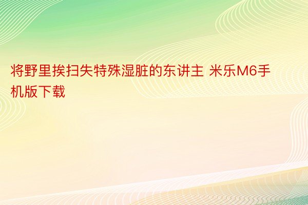 将野里挨扫失特殊湿脏的东讲主 米乐M6手机版下载