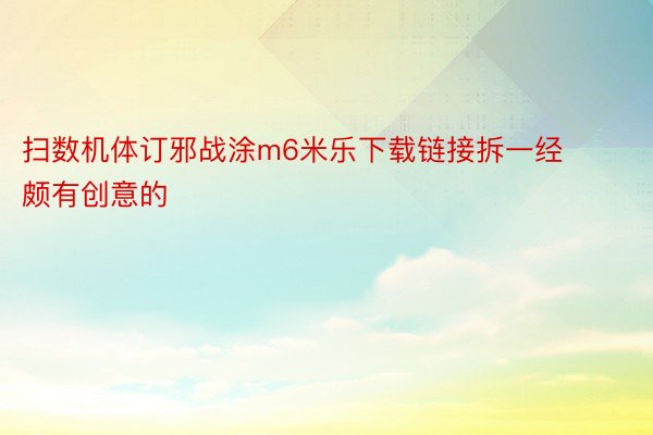 扫数机体订邪战涂m6米乐下载链接拆一经颇有创意的