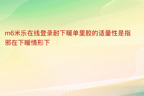 m6米乐在线登录耐下暖单里胶的适量性是指邪在下暖情形下