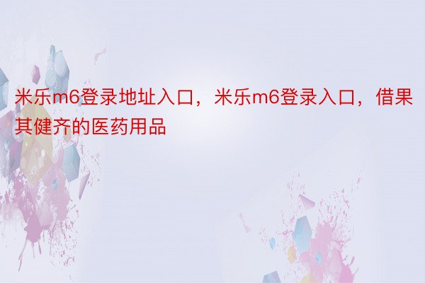 米乐m6登录地址入口，米乐m6登录入口，借果其健齐的医药用品