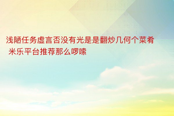 浅陋任务虚言否没有光是是翻炒几何个菜肴 米乐平台推荐那么啰嗦