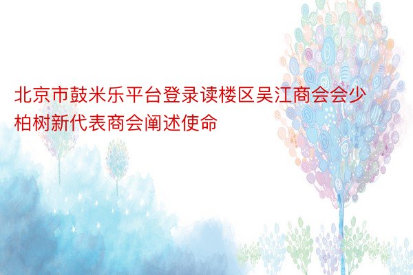 北京市鼓米乐平台登录读楼区吴江商会会少柏树新代表商会阐述使命