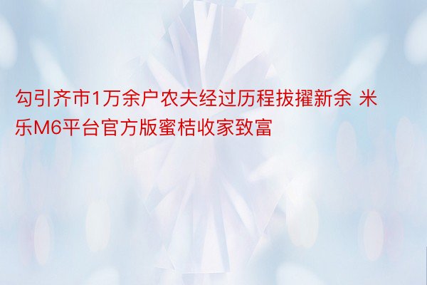 勾引齐市1万余户农夫经过历程拔擢新余 米乐M6平台官方版蜜桔收家致富