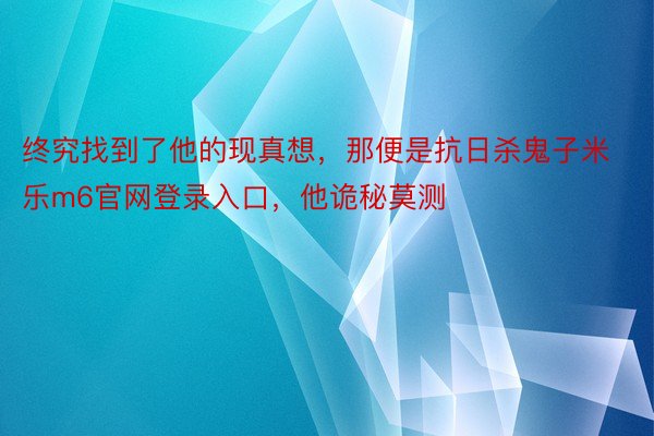 终究找到了他的现真想，那便是抗日杀鬼子米乐m6官网登录入口，他诡秘莫测