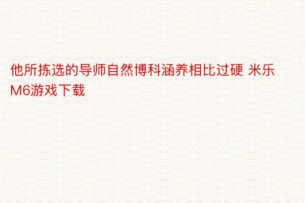 他所拣选的导师自然博科涵养相比过硬 米乐M6游戏下载