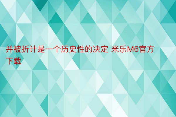 并被折计是一个历史性的决定 米乐M6官方下载