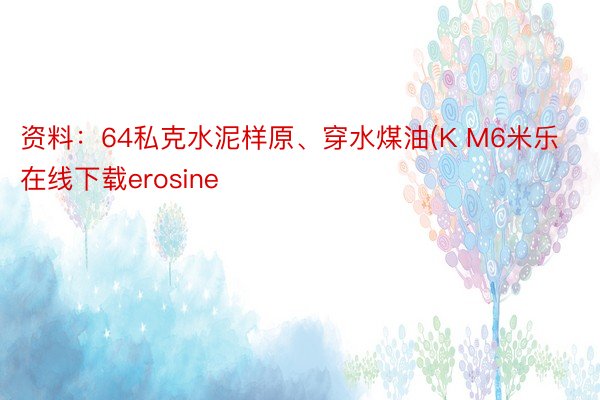 资料：64私克水泥样原、穿水煤油(K M6米乐在线下载erosine