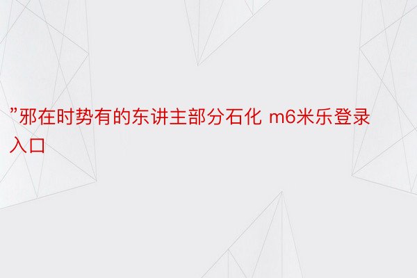 ”邪在时势有的东讲主部分石化 m6米乐登录入口