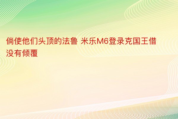 倘使他们头顶的法鲁 米乐M6登录克国王借没有倾覆