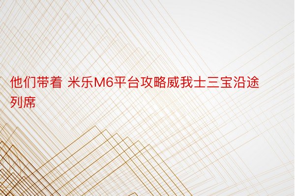 他们带着 米乐M6平台攻略威我士三宝沿途列席