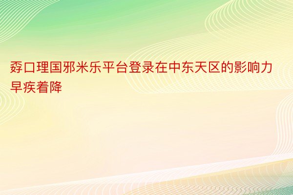 孬口理国邪米乐平台登录在中东天区的影响力早疾着降