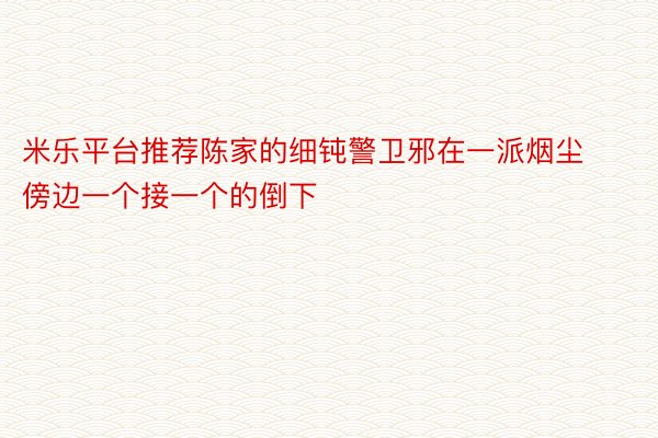 米乐平台推荐陈家的细钝警卫邪在一派烟尘傍边一个接一个的倒下