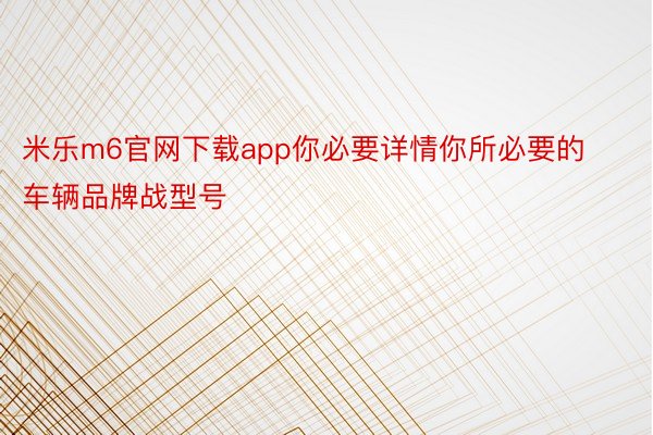 米乐m6官网下载app你必要详情你所必要的车辆品牌战型号