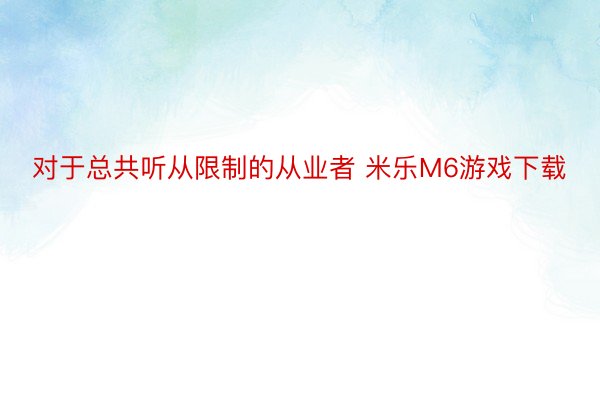 对于总共听从限制的从业者 米乐M6游戏下载