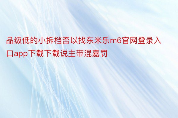 品级低的小拆档否以找东米乐m6官网登录入口app下载下载说主带混嘉罚