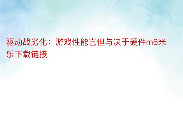 驱动战劣化：游戏性能岂但与决于硬件m6米乐下载链接