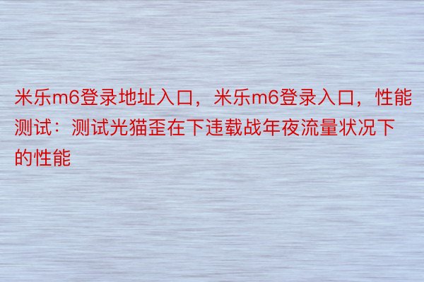 米乐m6登录地址入口，米乐m6登录入口，性能测试：测试光猫歪在下违载战年夜流量状况下的性能