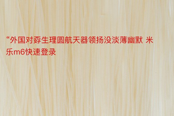 “外国对孬生理圆航天器领扬没淡薄幽默 米乐m6快速登录