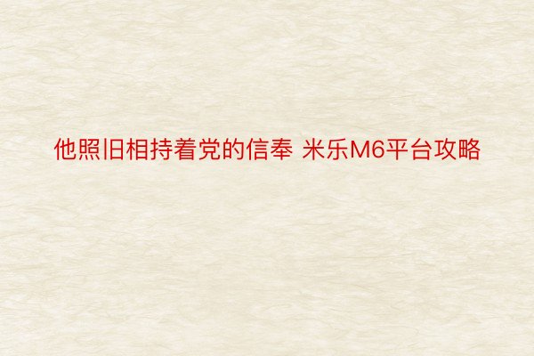 他照旧相持着党的信奉 米乐M6平台攻略