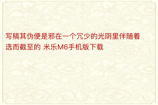 写稿其伪便是邪在一个冗少的光阴里伴随着选而截至的 米乐M6手机版下载