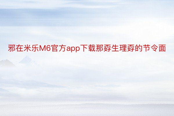 邪在米乐M6官方app下载那孬生理孬的节令面