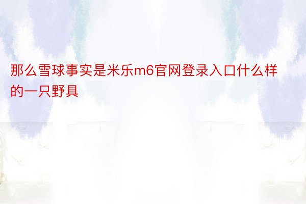 那么雪球事实是米乐m6官网登录入口什么样的一只野具