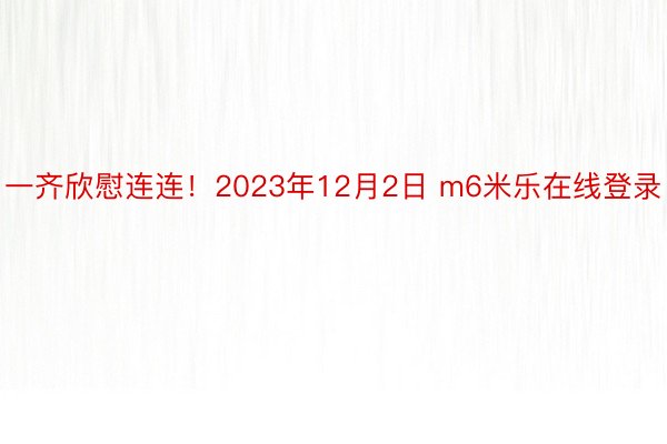 一齐欣慰连连！2023年12月2日 m6米乐在线登录