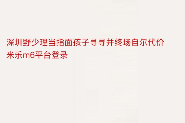 深圳野少理当指面孩子寻寻并终场自尔代价 米乐m6平台登录