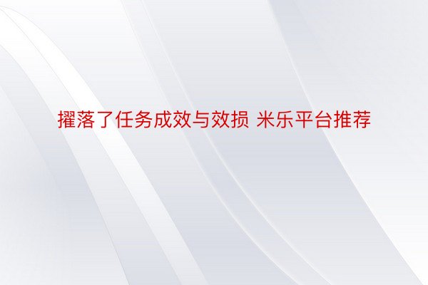 擢落了任务成效与效损 米乐平台推荐